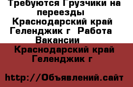 Требуются Грузчики на переезды - Краснодарский край, Геленджик г. Работа » Вакансии   . Краснодарский край,Геленджик г.